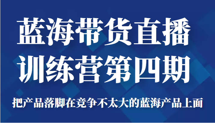 蓝海带货直播训练营第四期，把产品落脚在竞争不太大的蓝海产品上面（价值4980元）-八号资源库