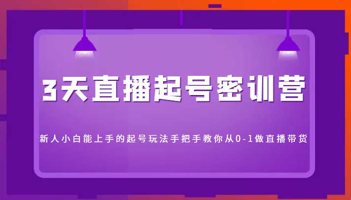 3天直播起号密训营，新人小白能上手的起号玩法，手把手教你从0-1做直播带货-八号资源库
