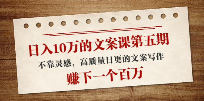 日入10万的文案课第五期， 不靠灵感，高质量日更的文案写作，赚下一个百万-八号资源库