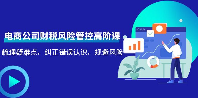 电商公司财税风险管控高阶课，梳理疑难点，纠正错误认识，规避风险-八号资源库