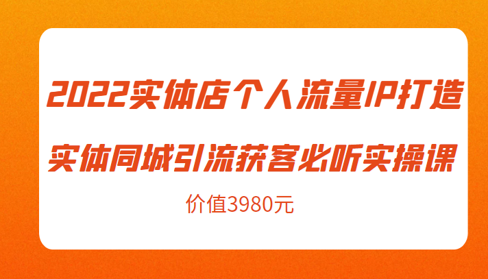2022实体店个人流量IP打造实体同城引流获客必听实操课，61节完整版（价值3980元）-八号资源库