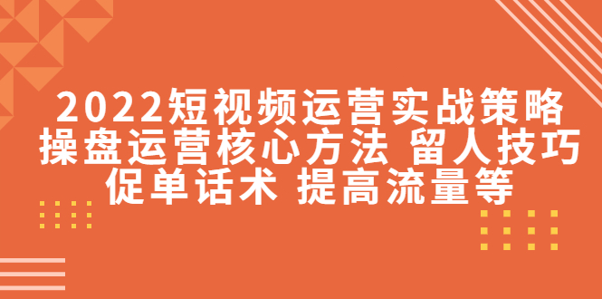 2022短视频运营实战策略：操盘运营核心方法 留人技巧促单话术 提高流量等-八号资源库