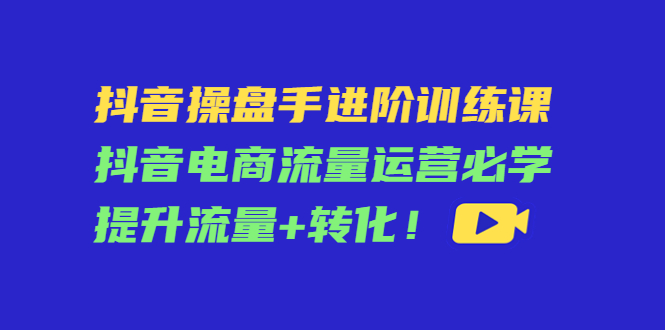 抖音操盘手进阶训练课：抖音电商流量运营必学，提升流量+转化-八号资源库
