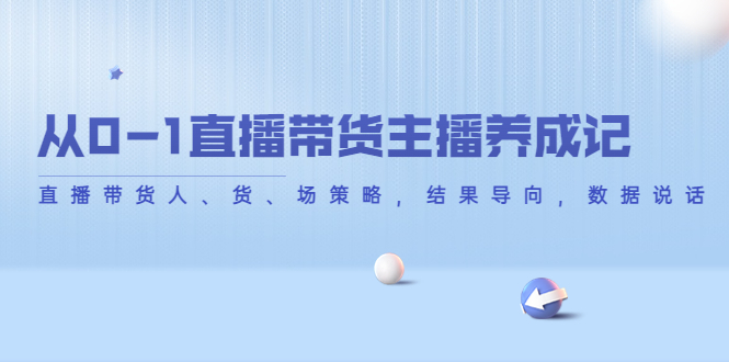 从0-1直播带货主播养成记，直播带货人、货、场策略，结果导向，数据说话-八号资源库