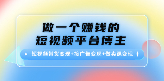 做一个赚钱的短视频平台博主：短视频带货变现+接广告变现+做卖课变现-八号资源库