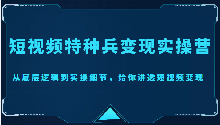 短视频特种兵变现实操营，从底层逻辑到实操细节，给你讲透短视频变现（价值2499元）-八号资源库