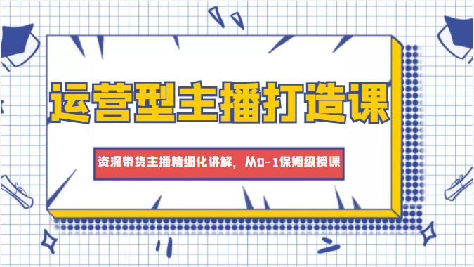 运营型主播打造课，资深带货主播精细化讲解，从0-1保姆级授课-八号资源库