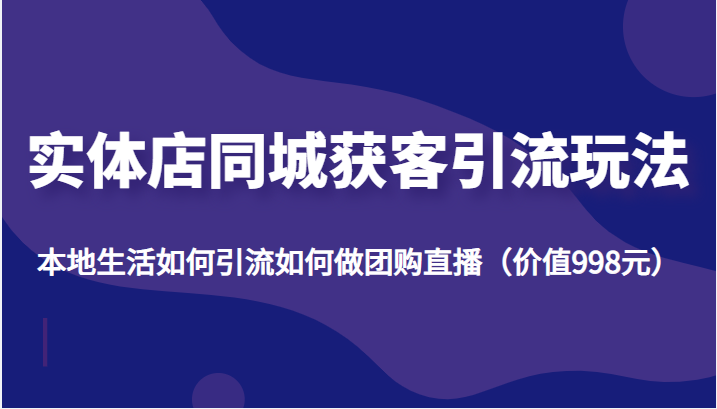 实体店同城获客引流玩法，本地生活如何引流如何做团购直播（价值998元）-八号资源库