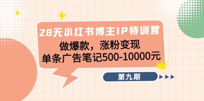 28天小红书博主IP特训营《第9期》做爆款，涨粉变现 单条广告笔记500-10000-八号资源库