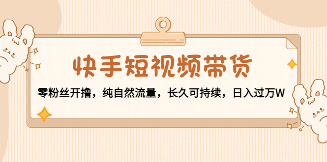 快手短视频带货：零粉丝开撸，纯自然流量，长久可持续，日入过万W-八号资源库