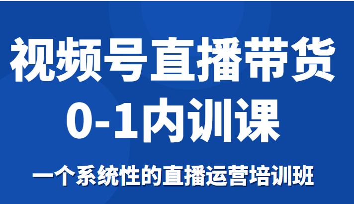 视频号直播带货0-1内训课，一个系统性的直播运营培训班-八号资源库