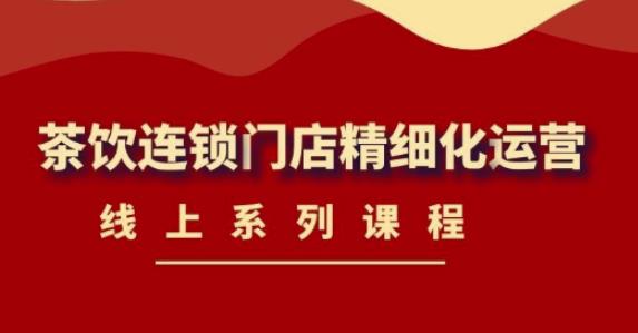 《茶饮连锁门店精细化运营》线上系列课程，茶饮门店经营必备课程（价值458元）-八号资源库
