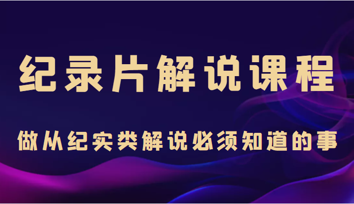 纪录片解说课程，做从纪实类解说必须知道的事（价值499元）-八号资源库