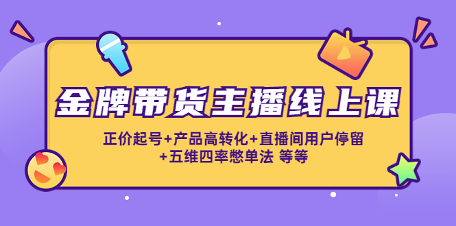 金牌带货主播线上课：正价起号+产品高转化+直播间用户停留+五维四率憋单法-八号资源库