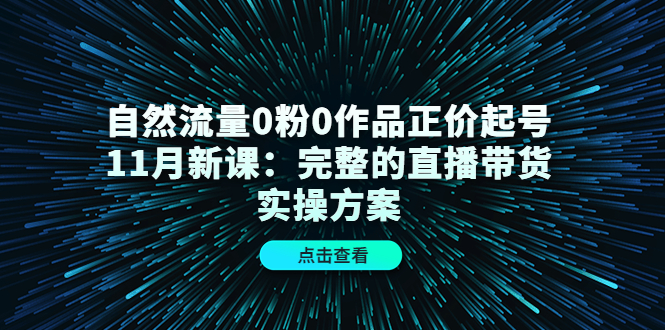 自然流量0粉0作品正价起号11月新课：完整的直播带货实操方案-八号资源库