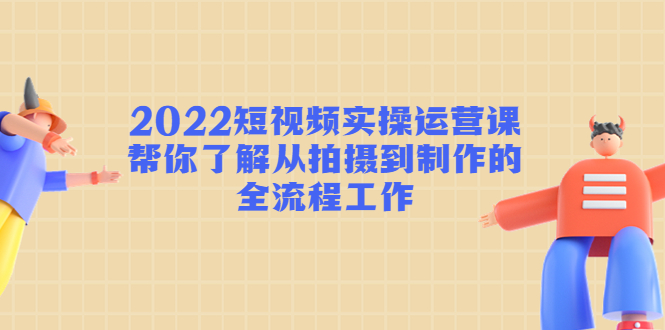 2022短视频实操运营课：帮你了解从拍摄到制作的全流程工作-八号资源库