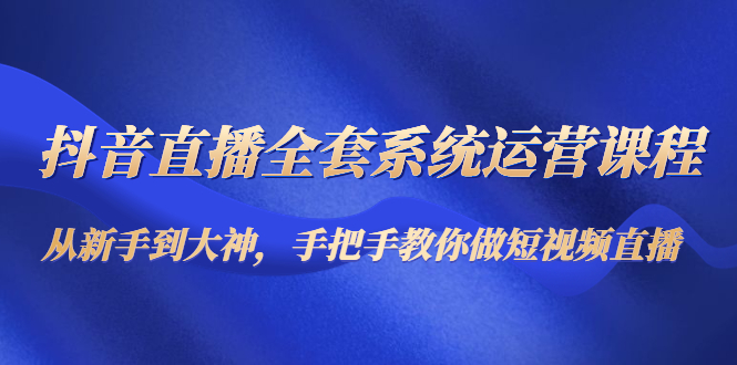抖音直播全套系统运营课程：从新手到大神，手把手教你做直播短视频-八号资源库