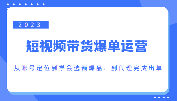 2023短视频带货爆单运营，从账号定位到学会选预爆品，到代理完成出单（价值1250元）-八号资源库