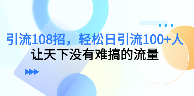 引流108招，轻松日引流100+人，让天下没有难搞的流量-八号资源库
