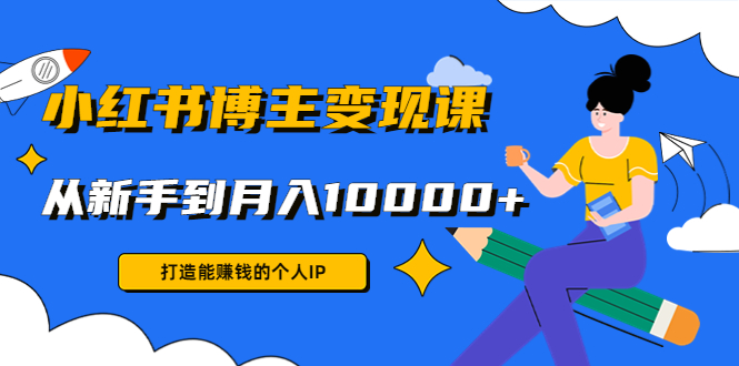 小红书博主变现课：打造能赚钱的个人IP，从新手到月入10000+(9节课)-八号资源库