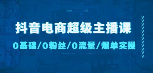 抖音电商超级主播课：0基础、0粉丝、0流量、爆单实操！-八号资源库