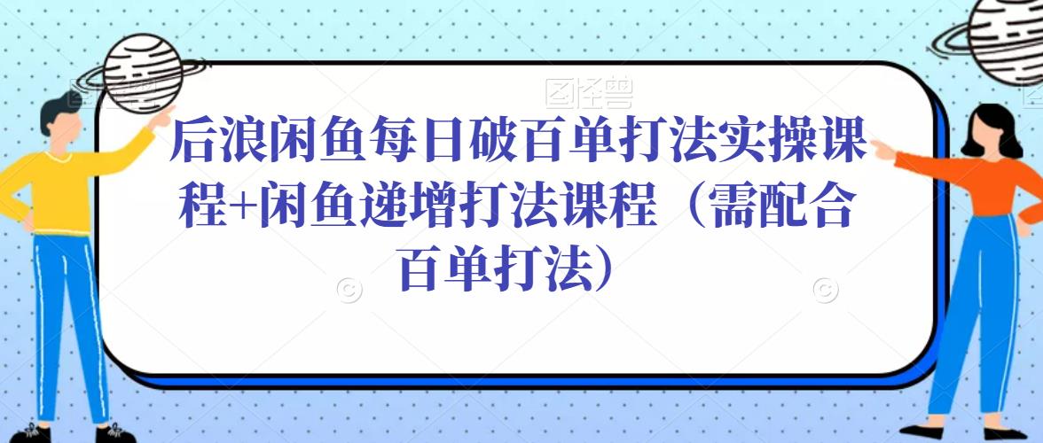 后浪闲鱼每日破百单打法实操课程+闲鱼递增打法课程（需配合百单打法）-八号资源库