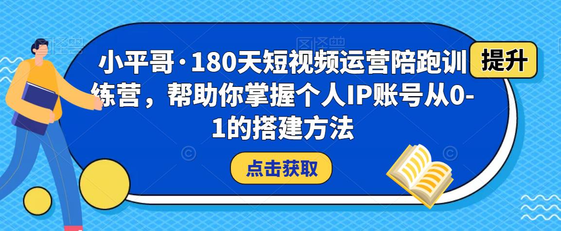 小平哥·180天短视频运营陪跑训练营，帮助你掌握个人IP账号从0-1的搭建方法-八号资源库