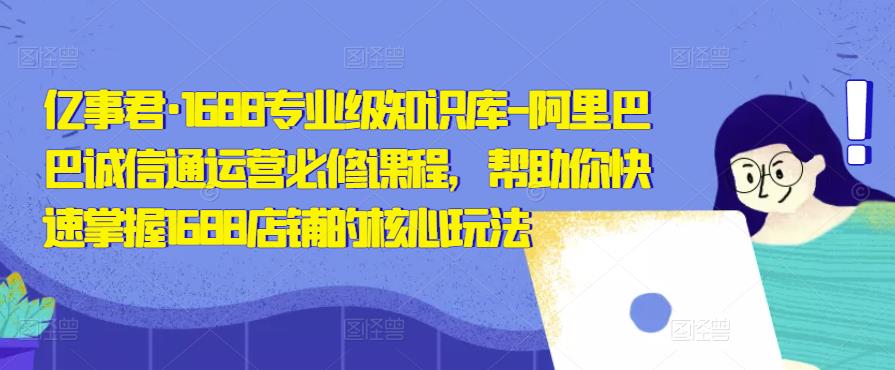 亿事君·1688专业级知识库-阿里巴巴诚信通运营必修课程，帮助你快速掌握1688店铺的核心玩法-八号资源库