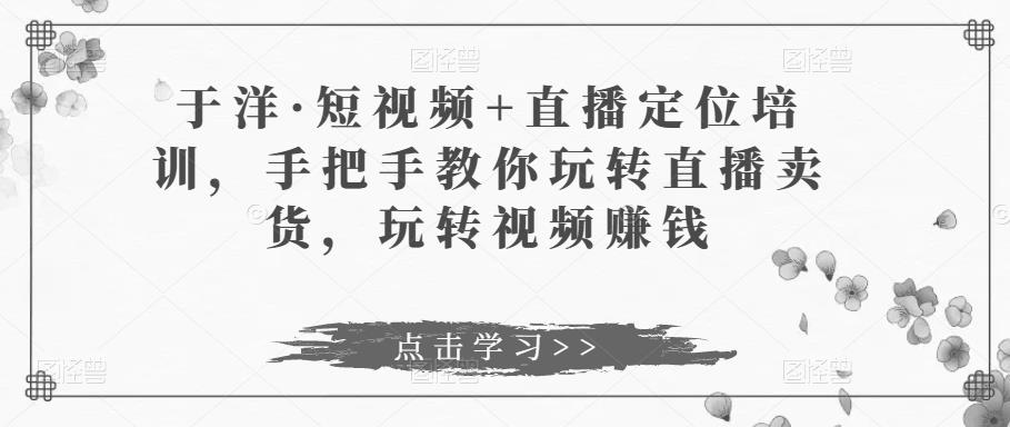 于洋·短视频+直播定位培训，手把手教你玩转直播卖货，玩转视频赚钱-八号资源库