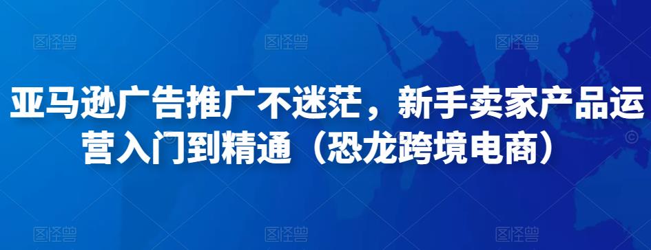 亚马逊广告推广不迷茫，新手卖家产品运营入门到精通（恐龙跨境电商）-八号资源库