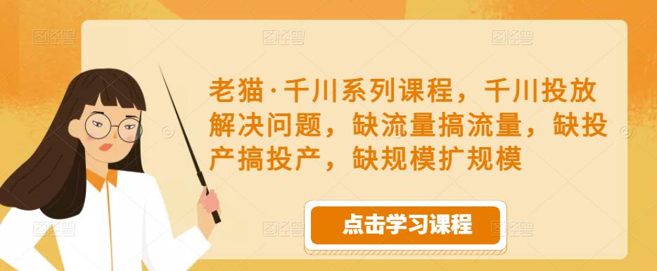 老猫·千川系列课程，千川投放解决问题，缺流量搞流量，缺投产搞投产，缺规模扩规模-八号资源库