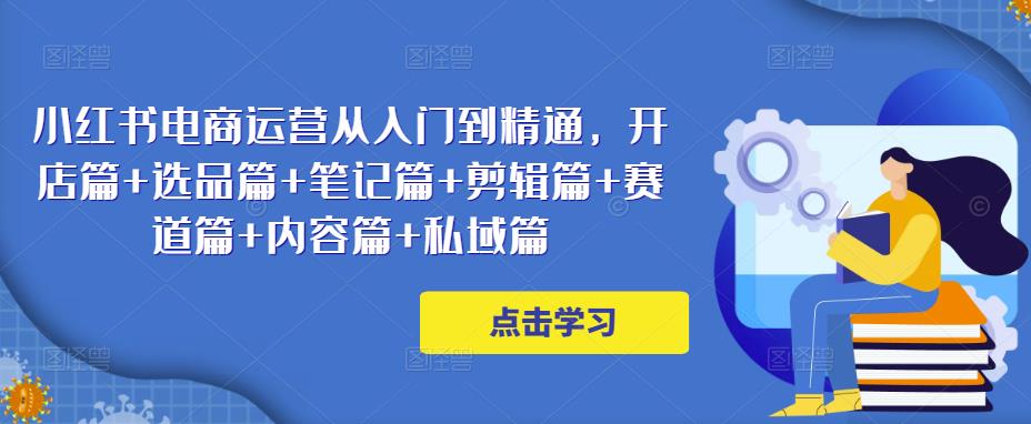 小红书电商运营从入门到精通，开店篇+选品篇+笔记篇+剪辑篇+赛道篇+内容篇+私域篇-八号资源库