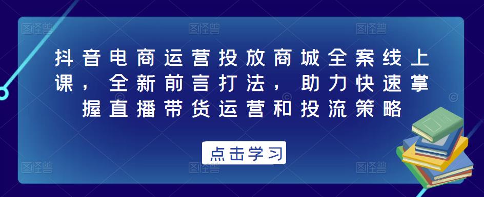 抖音电商运营投放商城全案线上课，全新前言打法，助力快速掌握直播带货运营和投流策略-八号资源库