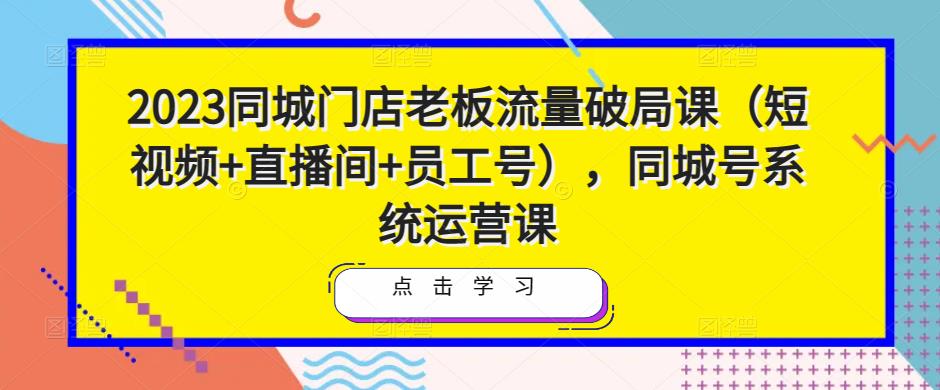 2023同城门店老板流量破局课（短视频+直播间+员工号），同城号系统运营课-八号资源库