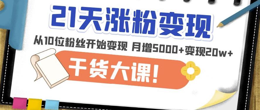 21天精准涨粉变现干货大课：从10位粉丝开始变现月增5000+变现20w+-八号资源库