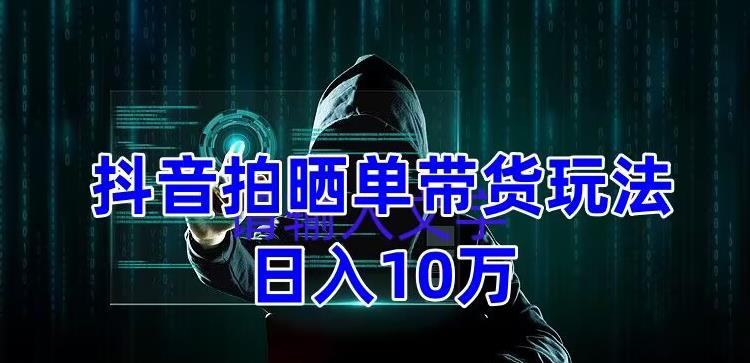 抖音拍晒单带货玩法分享，项目整体流程简单，有团队实测日入1万【教程+素材】-八号资源库
