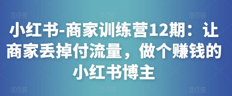 小红书-商家训练营12期：让商家丢掉付流量，做个赚钱的小红书博主-八号资源库