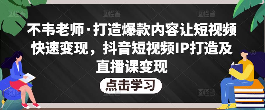 不韦老师·打造爆款内容让短视频快速变现，抖音短视频IP打造及直播课变现-八号资源库