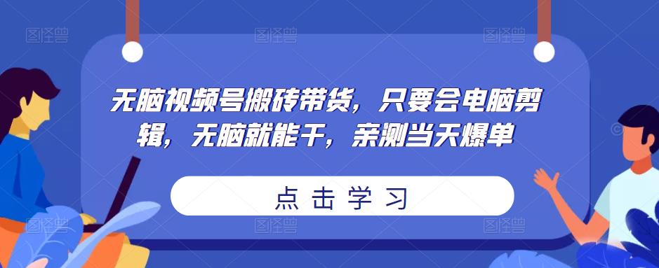 无脑视频号搬砖带货，只要会电脑剪辑，无脑就能干，亲测当天爆单-八号资源库