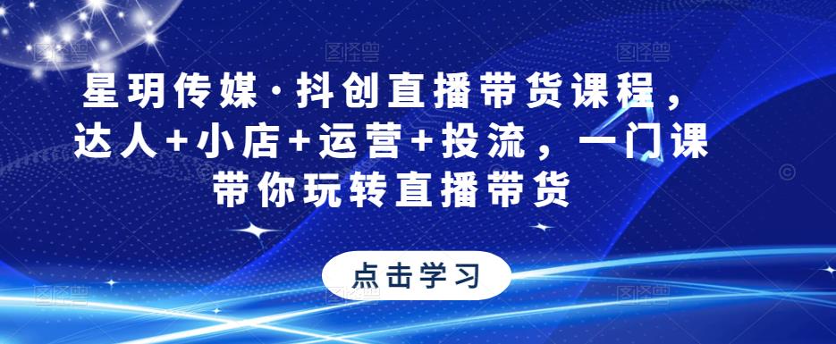 星玥传媒·抖创直播带货课程，达人+小店+运营+投流，一门课带你玩转直播带货-八号资源库