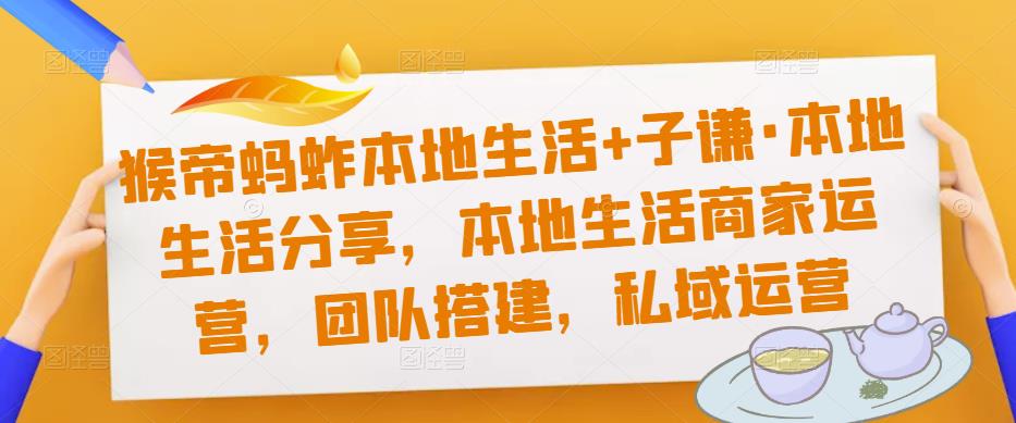 猴帝蚂蚱本地生活+子谦·本地生活分享，本地生活商家运营，团队搭建，私域运营-八号资源库