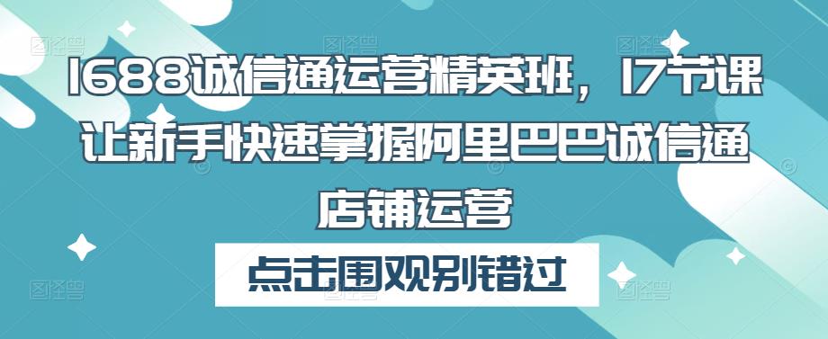 1688诚信通运营精英班，17节课让新手快速掌握阿里巴巴诚信通店铺运营-八号资源库
