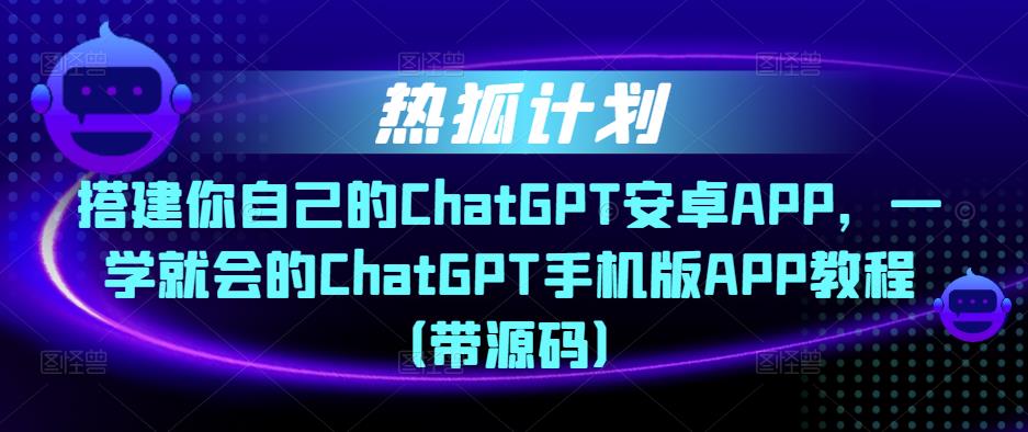 热狐计划·搭建你自己的ChatGPT安卓APP，一学就会的ChatGPT手机版APP教程（带源码）-八号资源库