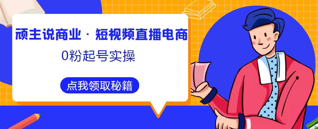 顽主说商业·短视频直播电商0粉起号实操，超800分钟超强实操干活，高效时间、快速落地拿成果-八号资源库