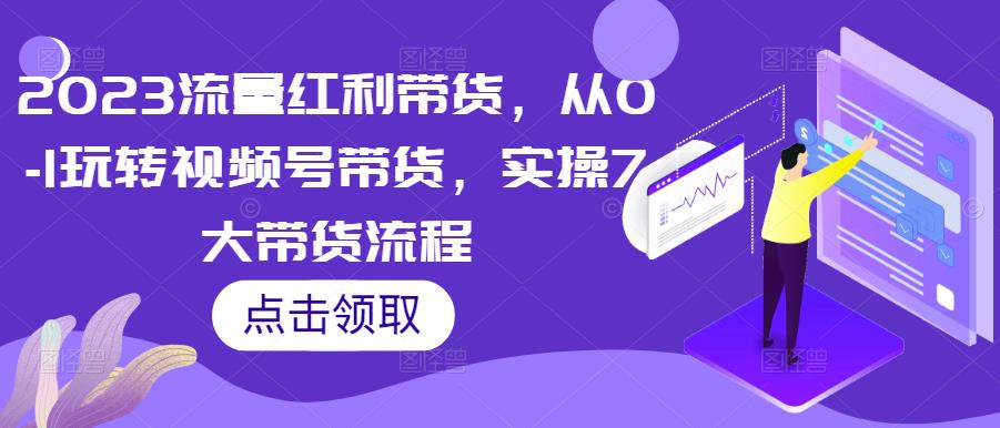 2023流量红利带货，从0-1玩转视频号带货，实操7大带货流程-八号资源库