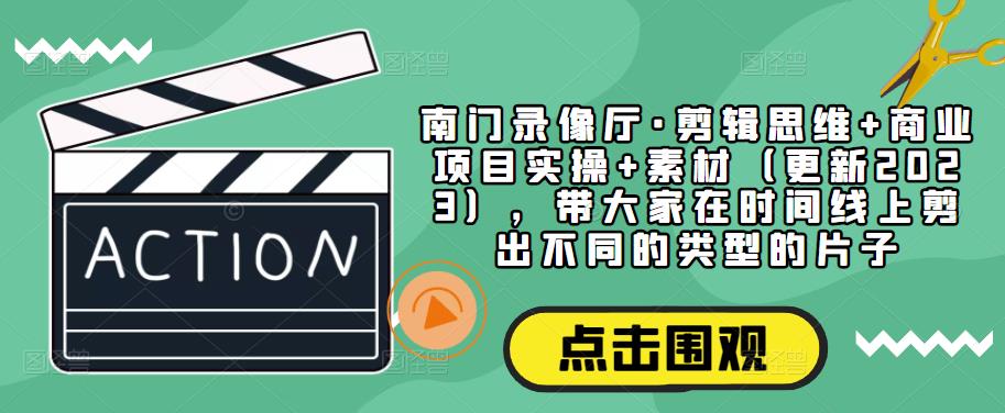 南门录像厅·剪辑思维+商业项目实操+素材（更新2023），带大家在时间线上剪出不同的类型的片子-八号资源库