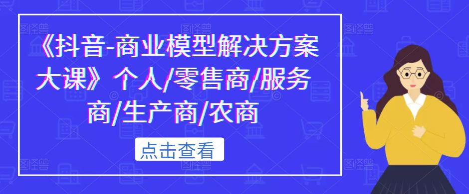 《抖音-商业模型解决方案大课》个人/零售商/服务商/生产商/农商-八号资源库