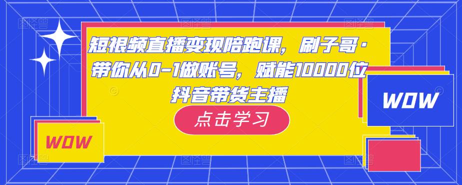 短视频直播变现陪跑课，刷子哥·带你从0-1做账号，赋能10000位抖音带货主播-八号资源库