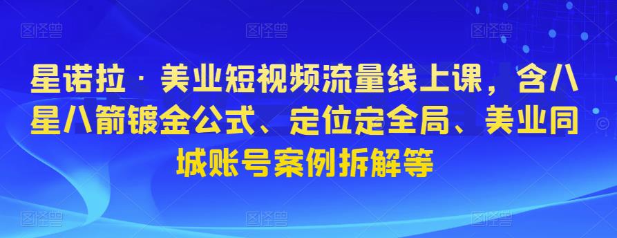 星诺拉·美业短视频流量线上课，含八星八箭镀金公式、定位定全局、美业同城账号案例拆解等-八号资源库