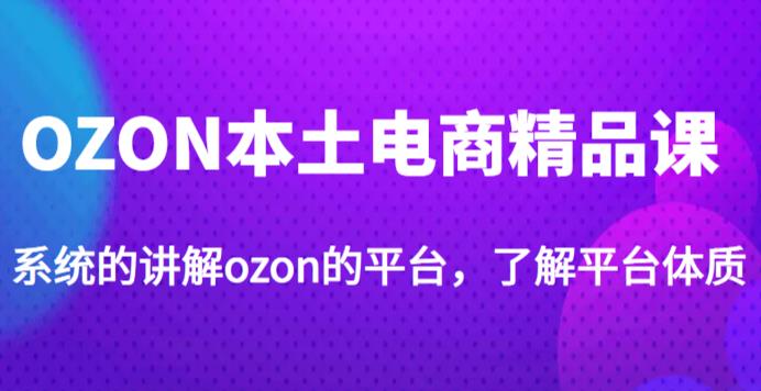 老迟·OZON本土电商精品课，系统的讲解ozon的平台，学完可独自运营ozon的店铺-八号资源库